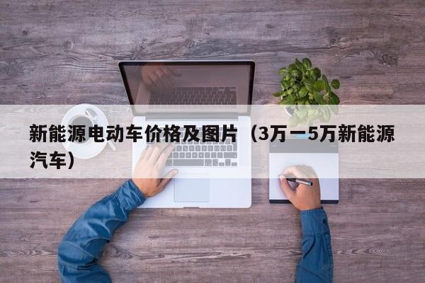 新能源电动车价格及图片（3万一5万新能源汽车）