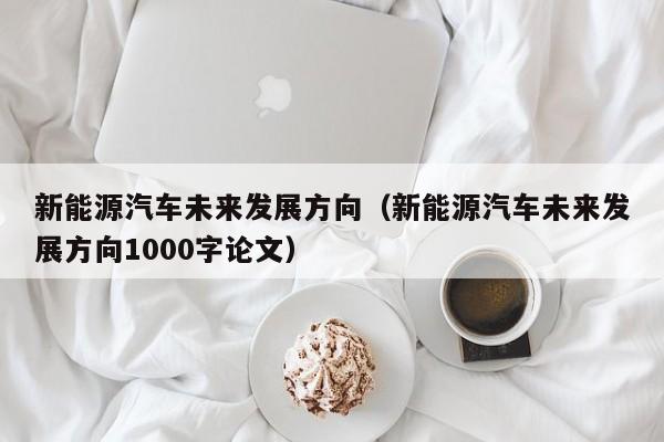 新能源汽车未来发展方向（新能源汽车未来发展方向1000字论文）