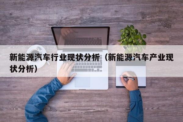 新能源汽车行业现状分析（新能源汽车产业现状分析）