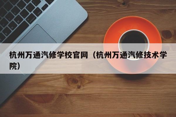杭州万通汽修学校官网（杭州万通汽修技术学院）