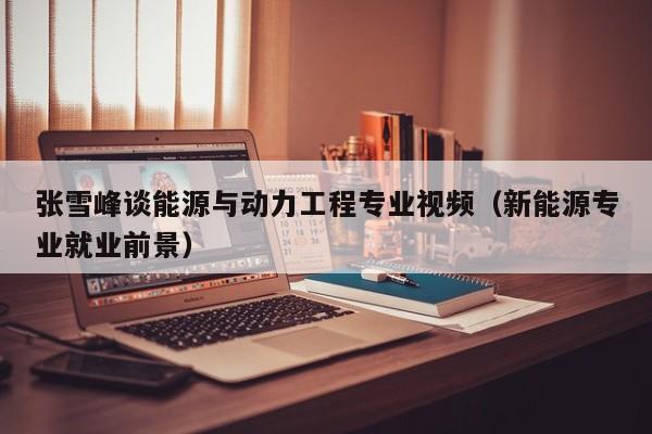 张雪峰谈能源与动力工程专业视频（新能源专业就业前景）