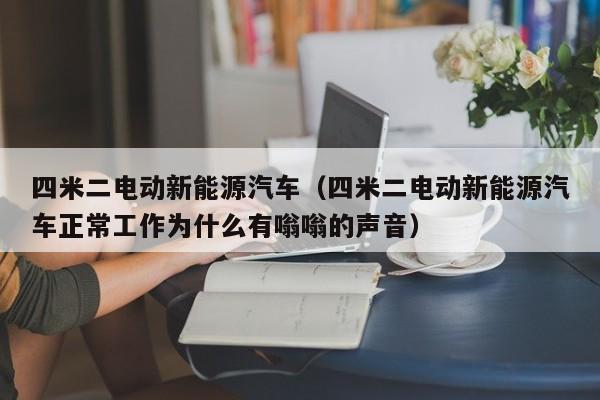 四米二电动新能源汽车（四米二电动新能源汽车正常工作为什么有嗡嗡的声音）