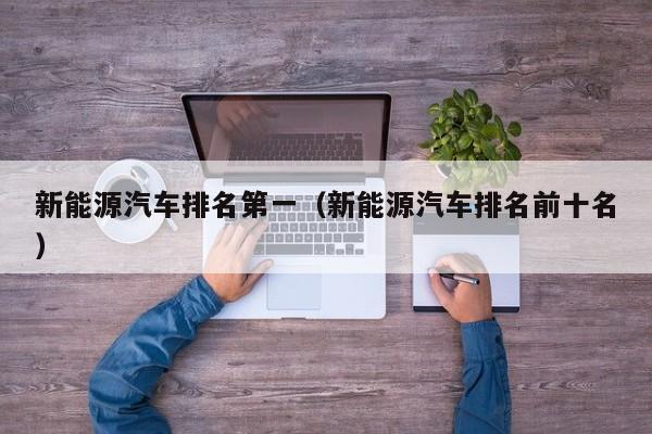 新能源汽车排名第一（新能源汽车排名前十名）