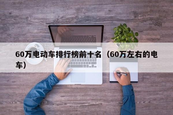 60万电动车排行榜前十名（60万左右的电车）