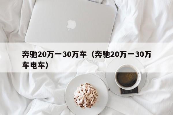 奔驰20万一30万车（奔驰20万一30万车电车）