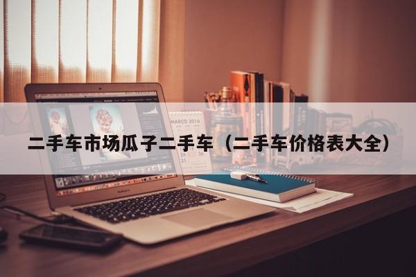 二手车市场瓜子二手车（二手车价格表大全）