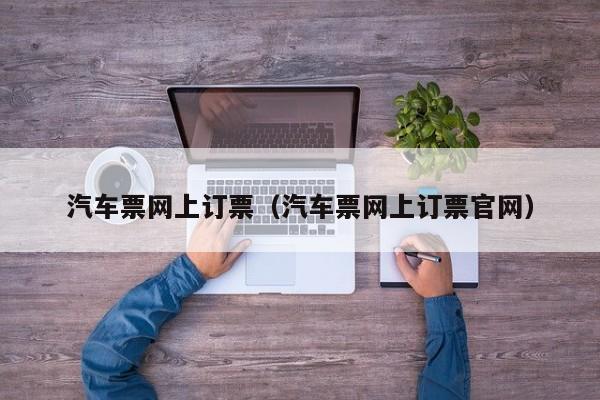 汽车票网上订票（汽车票网上订票官网）