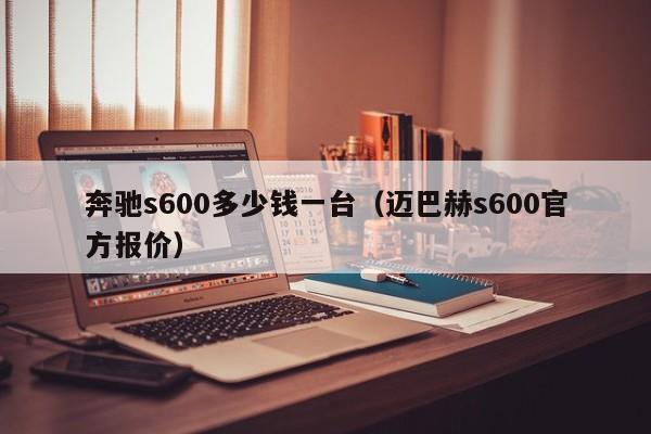 奔驰s600多少钱一台（迈巴赫s600官方报价）