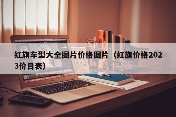 红旗车型大全图片价格图片（红旗价格2023价目表）