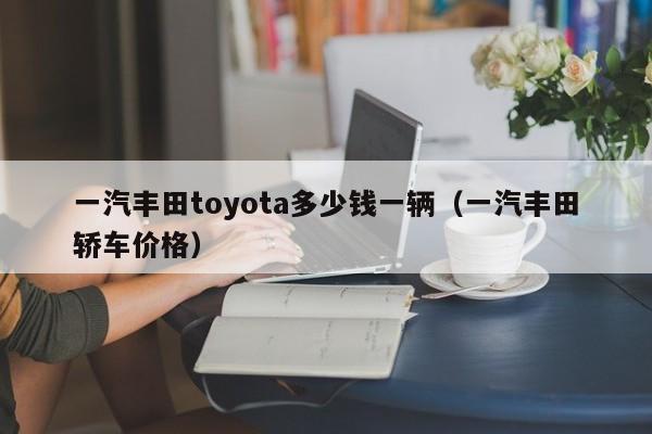 一汽丰田toyota多少钱一辆（一汽丰田轿车价格）