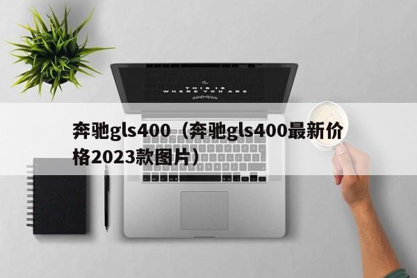 奔驰gls400（奔驰gls400最新价格2023款图片）