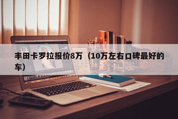丰田卡罗拉报价8万（10万左右口碑最好的车）
