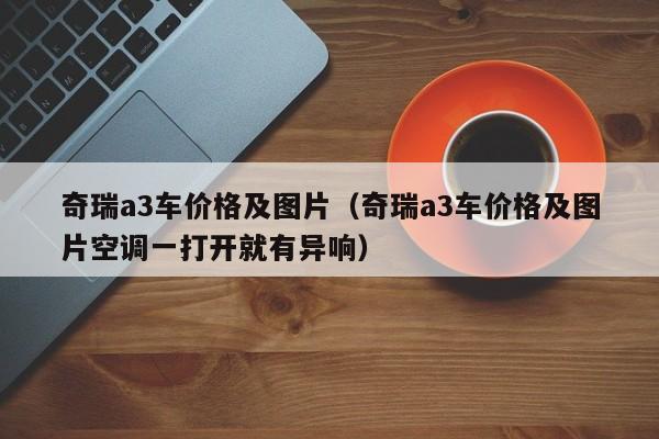 奇瑞a3车价格及图片（奇瑞a3车价格及图片空调一打开就有异响）