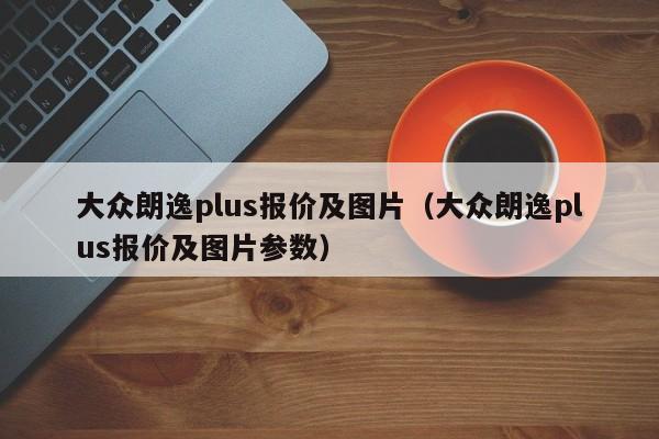 大众朗逸plus报价及图片（大众朗逸plus报价及图片参数）