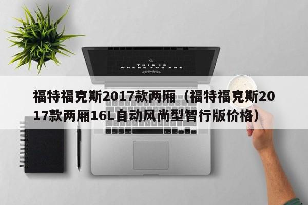 福特福克斯2017款两厢（福特福克斯2017款两厢16L自动风尚型智行版价格）