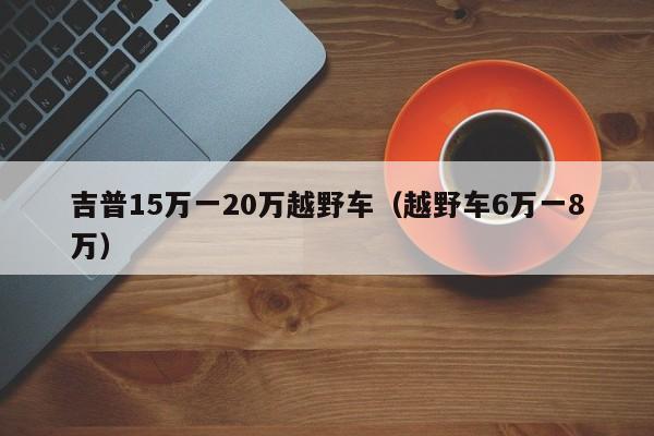 吉普15万一20万越野车（越野车6万一8万）