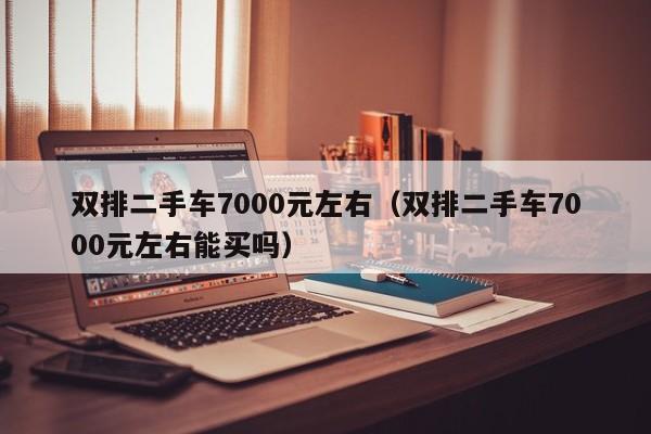双排二手车7000元左右（双排二手车7000元左右能买吗）