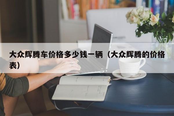 大众辉腾车价格多少钱一辆（大众辉腾的价格表）