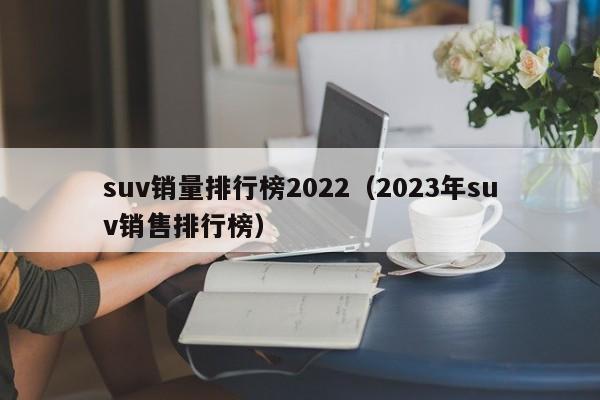 suv销量排行榜2022（2023年suv销售排行榜）