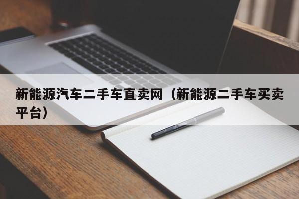 新能源汽车二手车直卖网（新能源二手车买卖平台）