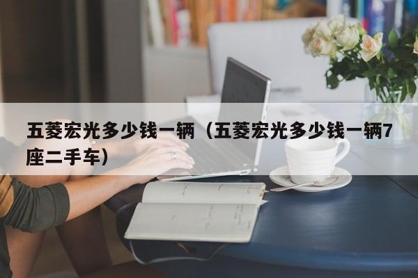 五菱宏光多少钱一辆（五菱宏光多少钱一辆7座二手车）