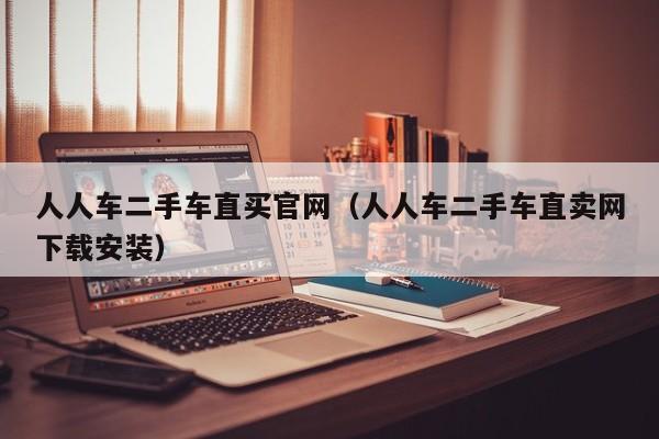 人人车二手车直买官网（人人车二手车直卖网下载安装）