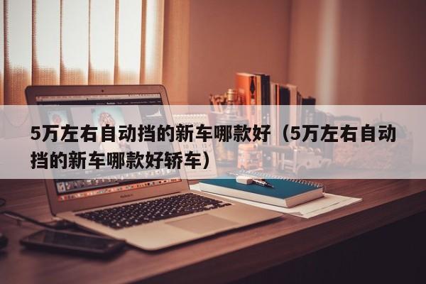 5万左右自动挡的新车哪款好（5万左右自动挡的新车哪款好轿车）