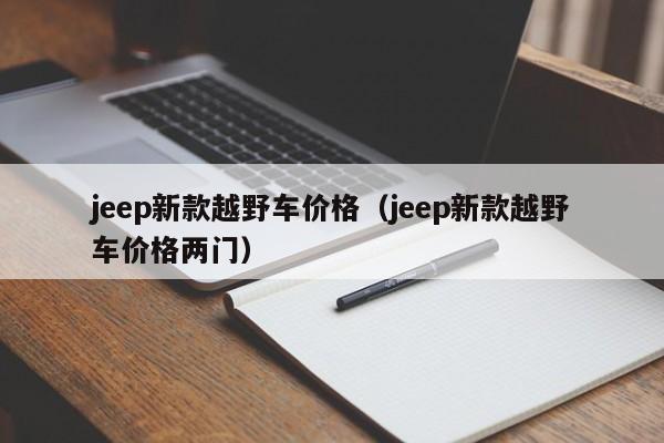 jeep新款越野车价格（jeep新款越野车价格两门）