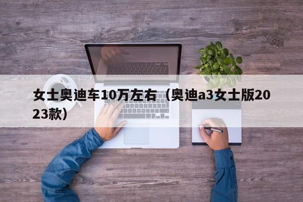 女士奥迪车10万左右（奥迪a3女士版2023款）