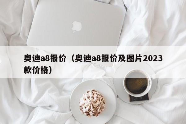 奥迪a8报价（奥迪a8报价及图片2023款价格）