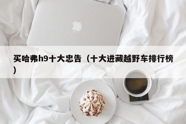 买哈弗h9十大忠告（十大进藏越野车排行榜）