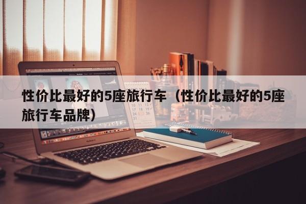 性价比最好的5座旅行车（性价比最好的5座旅行车品牌）