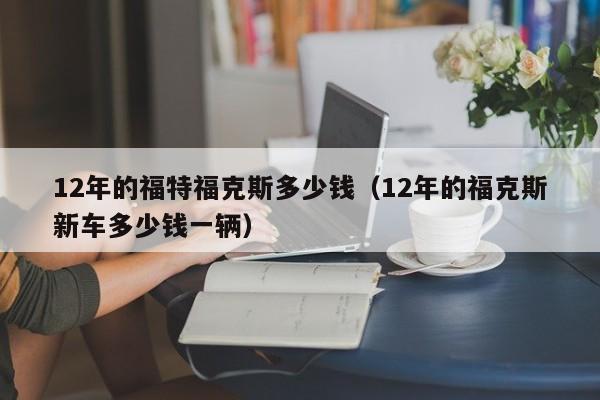 12年的福特福克斯多少钱（12年的福克斯新车多少钱一辆）