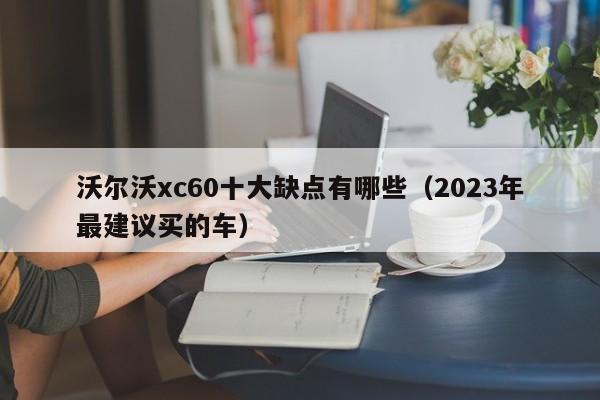 沃尔沃xc60十大缺点有哪些（2023年最建议买的车）