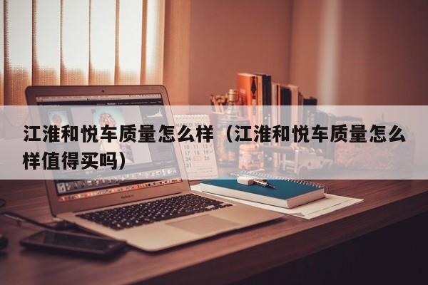 江淮和悦车质量怎么样（江淮和悦车质量怎么样值得买吗）