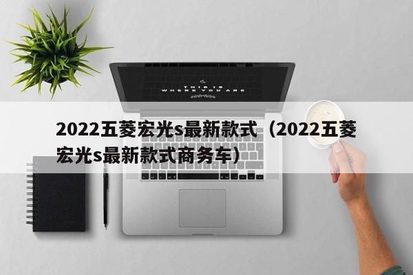 2022五菱宏光s最新款式（2022五菱宏光s最新款式商务车）