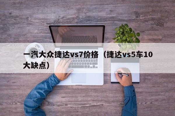 一汽大众捷达vs7价格（捷达vs5车10大缺点）