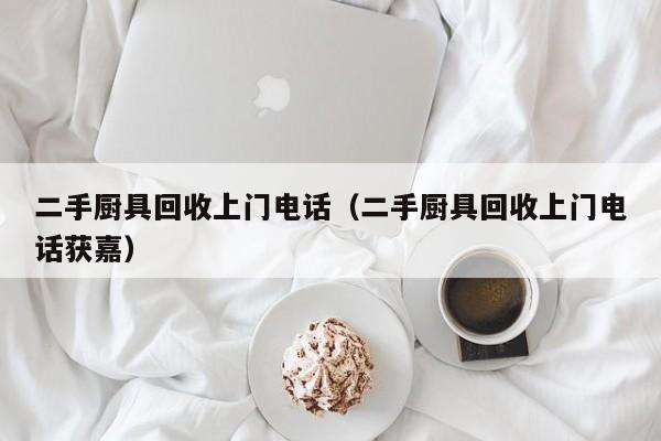 二手厨具回收上门电话（二手厨具回收上门电话获嘉）