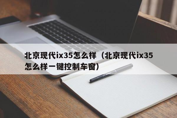 北京现代ix35怎么样（北京现代ix35怎么样一键控制车窗）