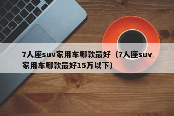 7人座suv家用车哪款最好（7人座suv家用车哪款最好15万以下）