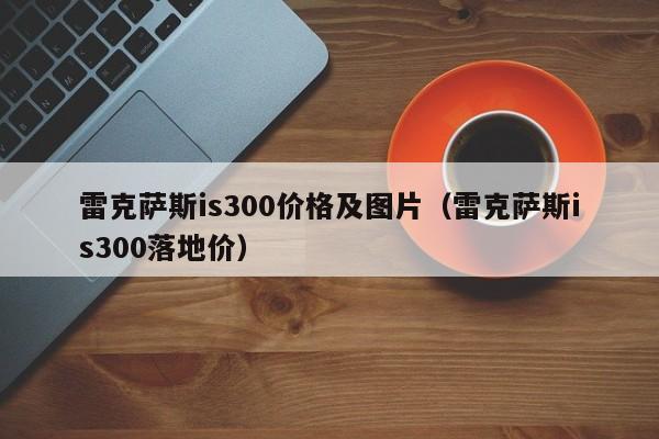 雷克萨斯is300价格及图片（雷克萨斯is300落地价）