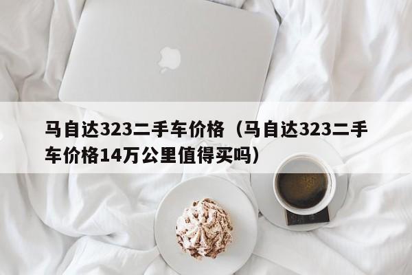 马自达323二手车价格（马自达323二手车价格14万公里值得买吗）