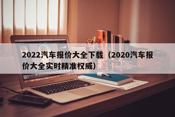 2022汽车报价大全下载（2020汽车报价大全实时精准权威）