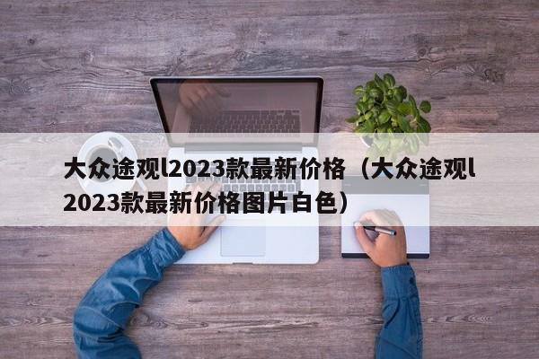 大众途观l2023款最新价格（大众途观l2023款最新价格图片白色）
