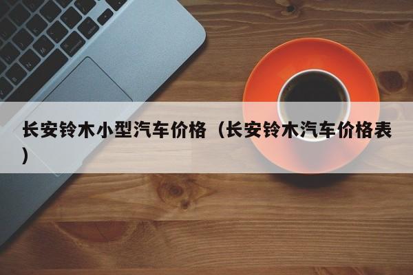 长安铃木小型汽车价格（长安铃木汽车价格表）