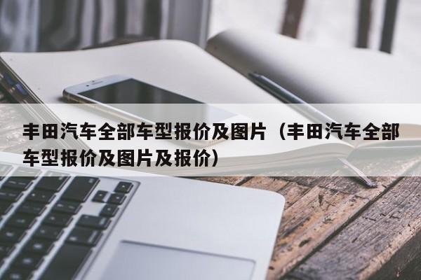 丰田汽车全部车型报价及图片（丰田汽车全部车型报价及图片及报价）