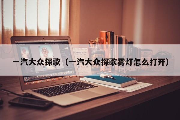 一汽大众探歌（一汽大众探歌雾灯怎么打开）