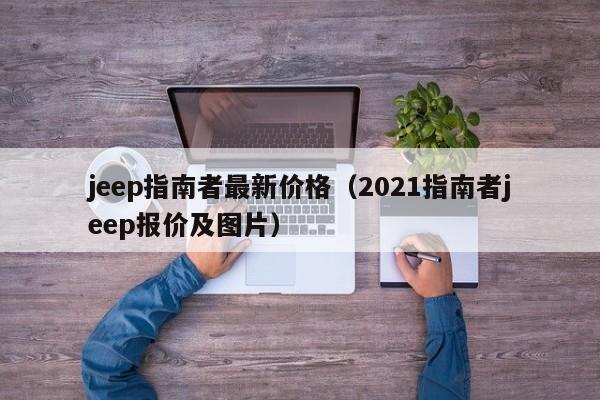 jeep指南者最新价格（2021指南者jeep报价及图片）