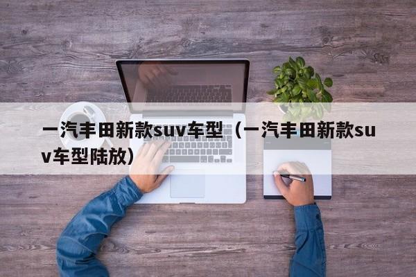 一汽丰田新款suv车型（一汽丰田新款suv车型陆放）