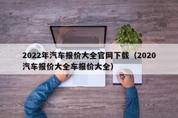 2022年汽车报价大全官网下载（2020汽车报价大全车报价大全）